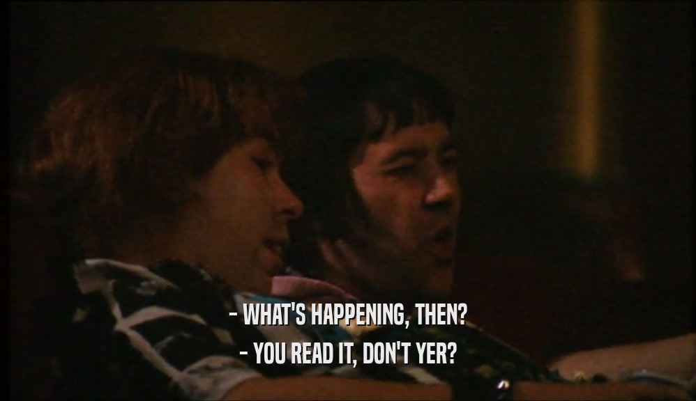 - WHAT'S HAPPENING, THEN?
 - YOU READ IT, DON'T YER?
 