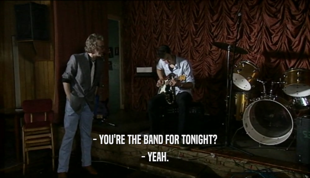 - YOU'RE THE BAND FOR TONIGHT?
 - YEAH.
 