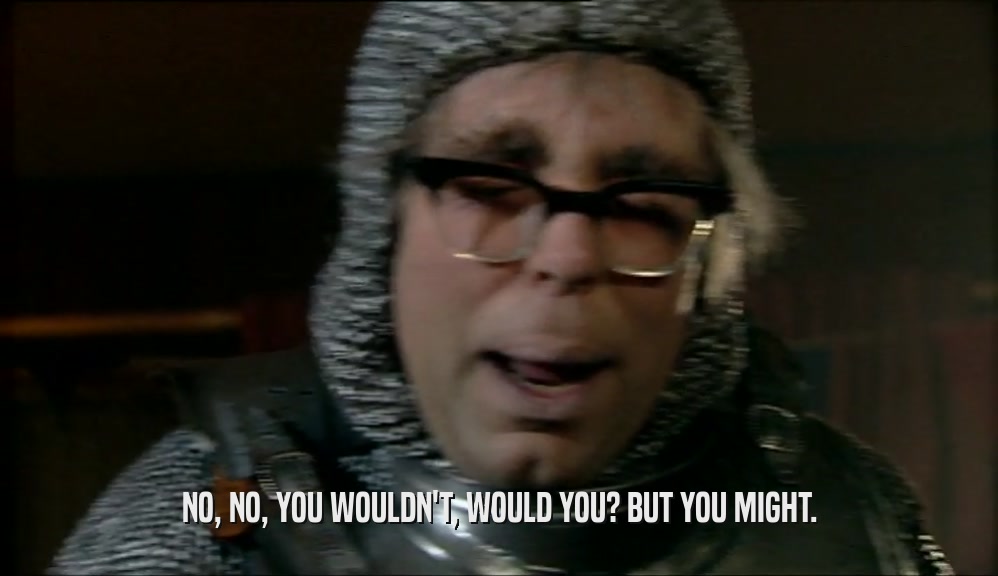 NO, NO, YOU WOULDN'T, WOULD YOU? BUT YOU MIGHT.  