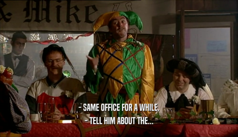 - SAME OFFICE FOR A WHILE. - TELL HIM ABOUT THE... 