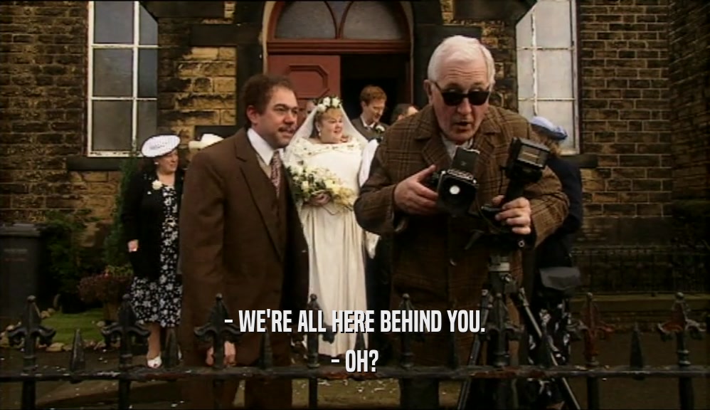- WE'RE ALL HERE BEHIND YOU. - OH? 