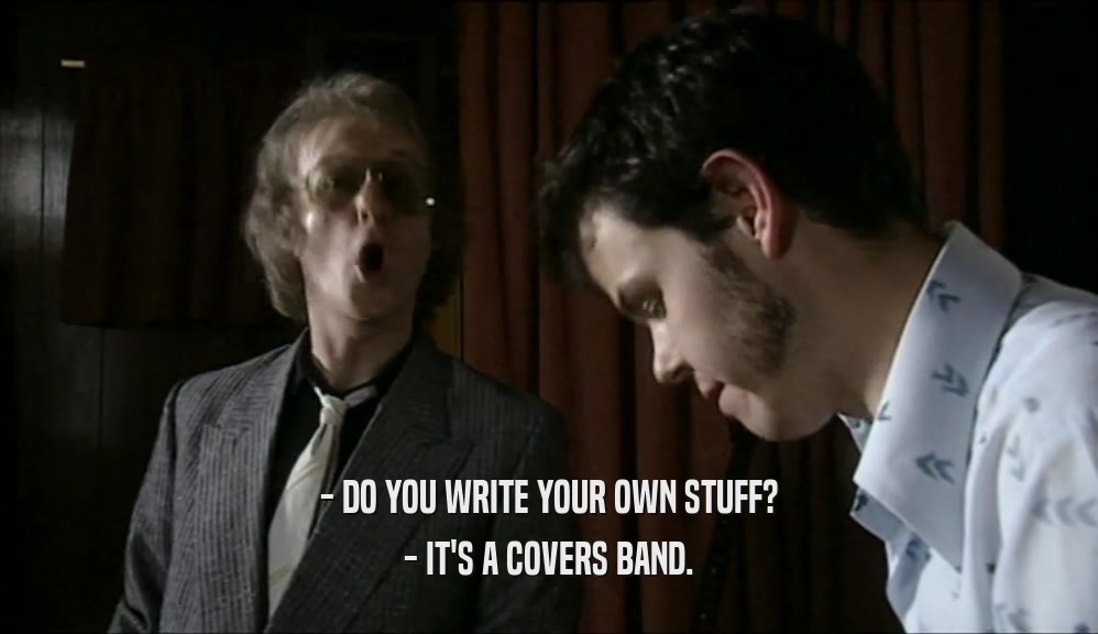 - DO YOU WRITE YOUR OWN STUFF?
 - IT'S A COVERS BAND.
 