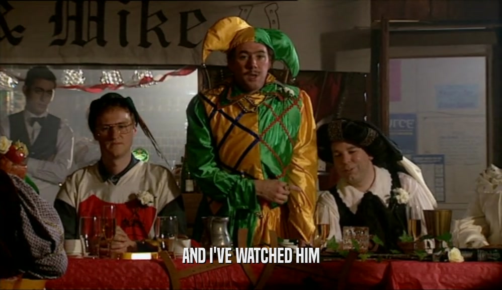 AND I'VE WATCHED HIM  