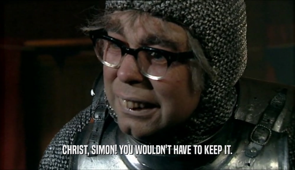 CHRIST, SIMON! YOU WOULDN'T HAVE TO KEEP IT.  