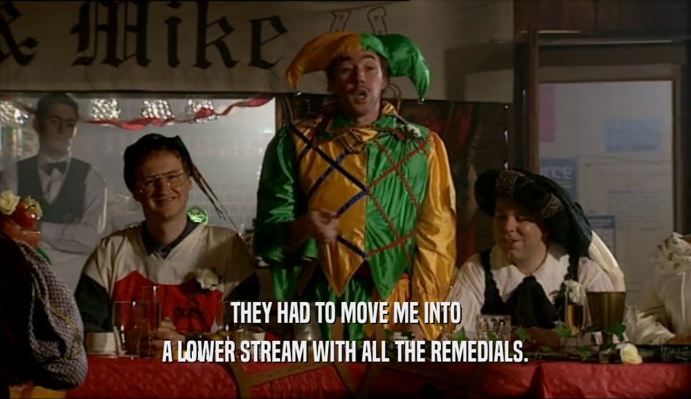 THEY HAD TO MOVE ME INTO A LOWER STREAM WITH ALL THE REMEDIALS. 
