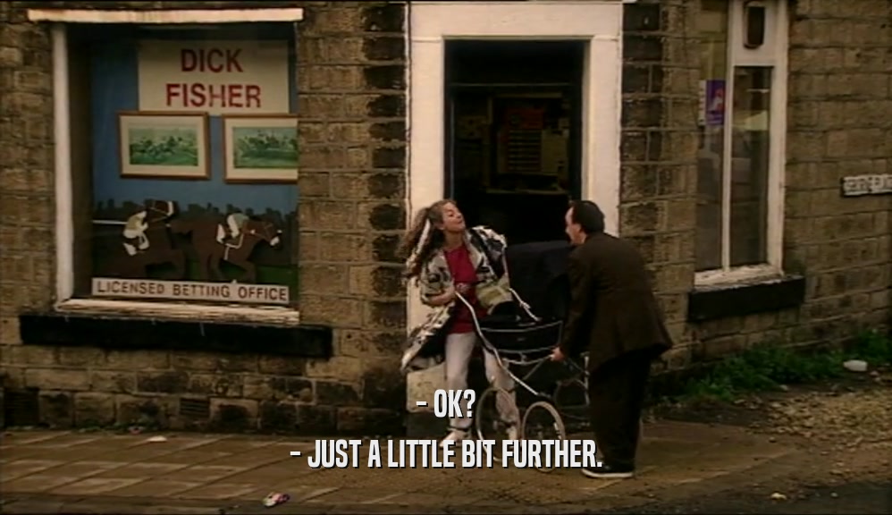- OK? - JUST A LITTLE BIT FURTHER. 