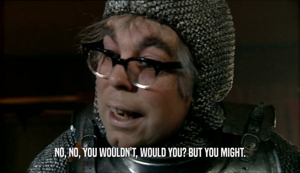 NO, NO, YOU WOULDN'T, WOULD YOU? BUT YOU MIGHT.  