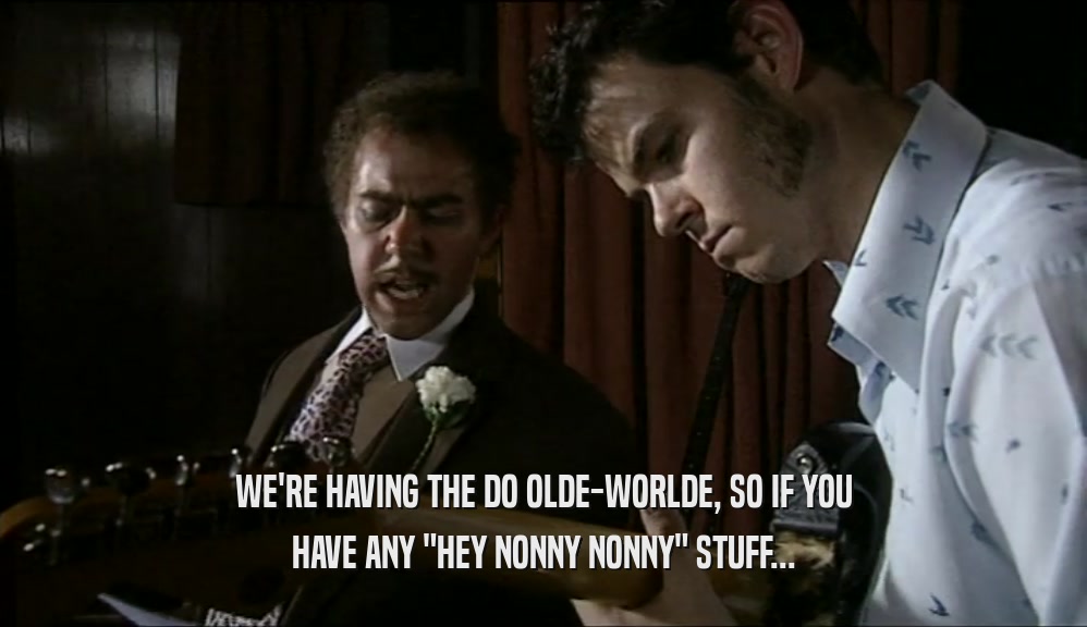 WE'RE HAVING THE DO OLDE-WORLDE, SO IF YOU
 HAVE ANY 