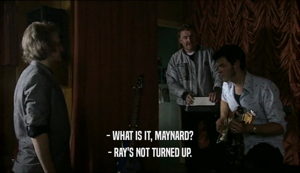 - WHAT IS IT, MAYNARD? - RAY'S NOT TURNED UP. 