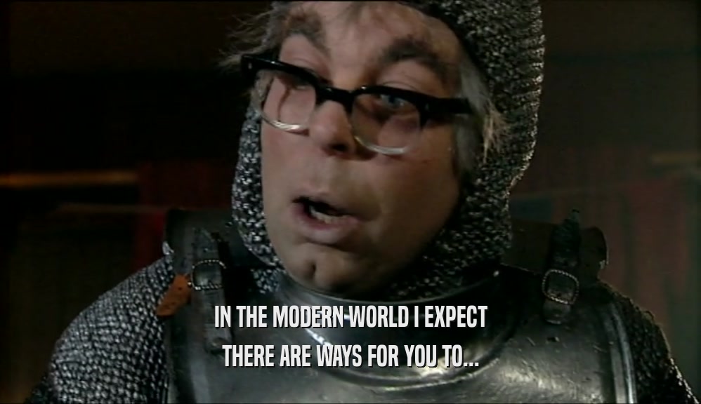 IN THE MODERN WORLD I EXPECT THERE ARE WAYS FOR YOU TO... 