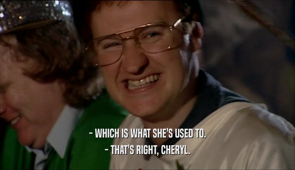- WHICH IS WHAT SHE'S USED TO.
 - THAT'S RIGHT, CHERYL.
 