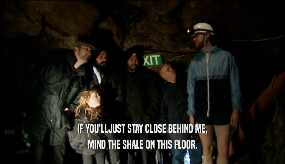 IF YOU'LLJUST STAY CLOSE BEHIND ME, MIND THE SHALE ON THIS FLOOR. 