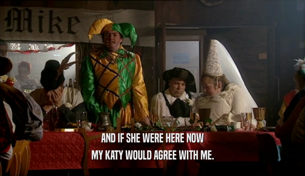 AND IF SHE WERE HERE NOW MY KATY WOULD AGREE WITH ME. 