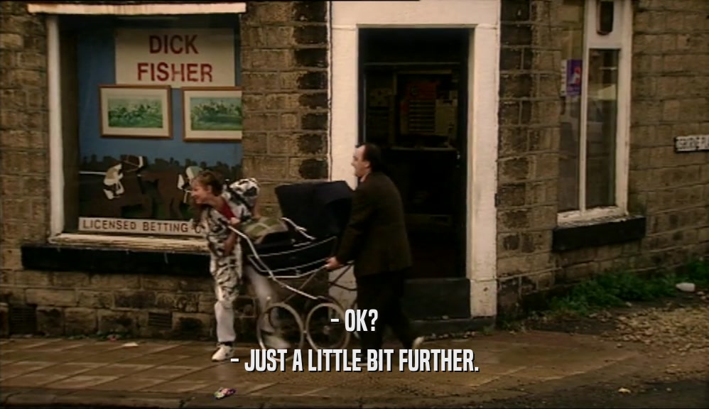- OK? - JUST A LITTLE BIT FURTHER. 