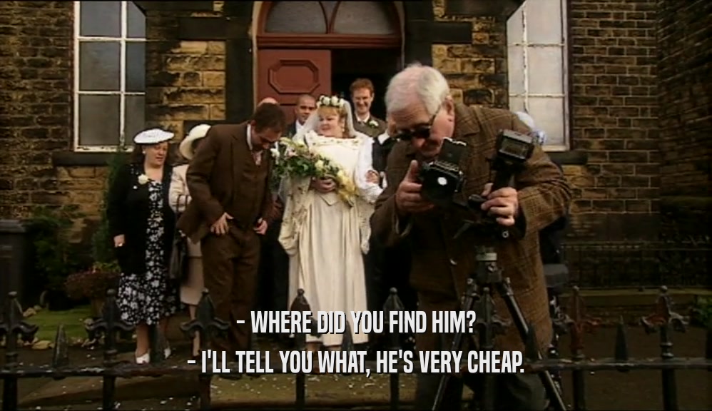 - WHERE DID YOU FIND HIM? - I'LL TELL YOU WHAT, HE'S VERY CHEAP. 
