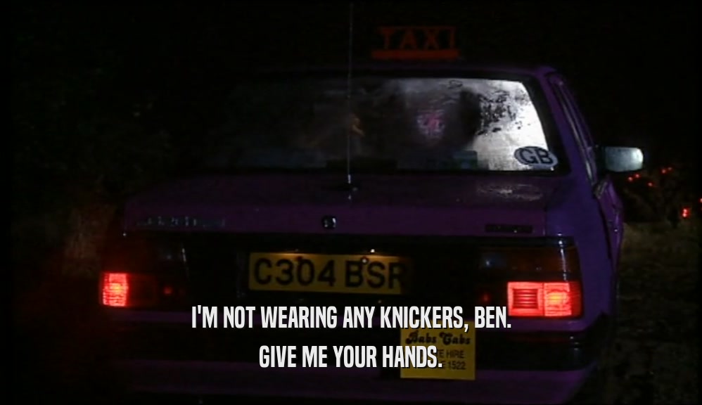 I'M NOT WEARING ANY KNICKERS, BEN. GIVE ME YOUR HANDS. 