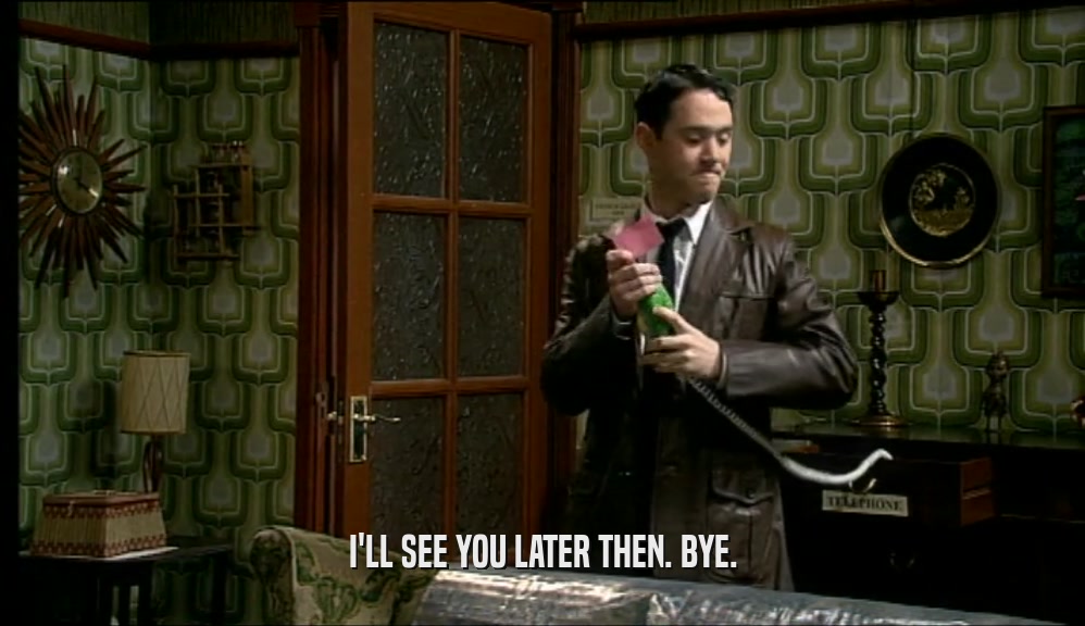 I'LL SEE YOU LATER THEN. BYE.  