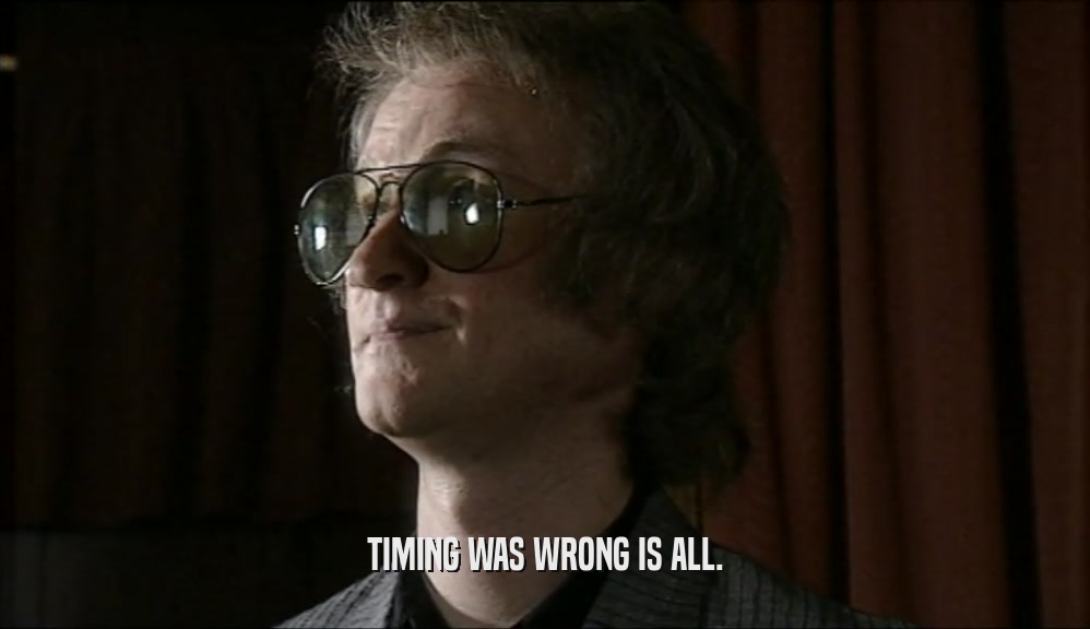 TIMING WAS WRONG IS ALL.  