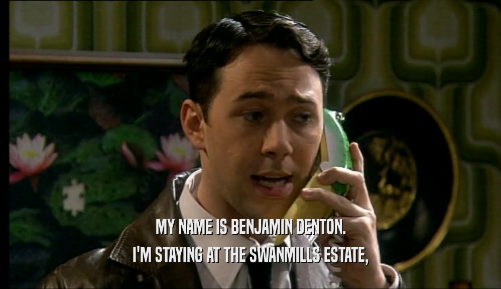 MY NAME IS BENJAMIN DENTON. I'M STAYING AT THE SWANMILLS ESTATE, 