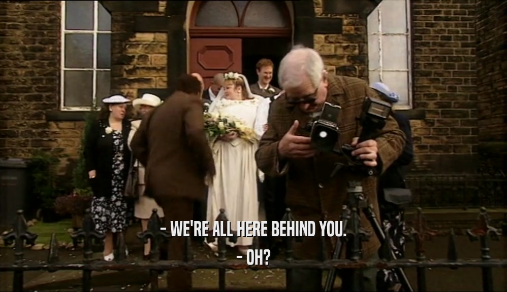 - WE'RE ALL HERE BEHIND YOU. - OH? 