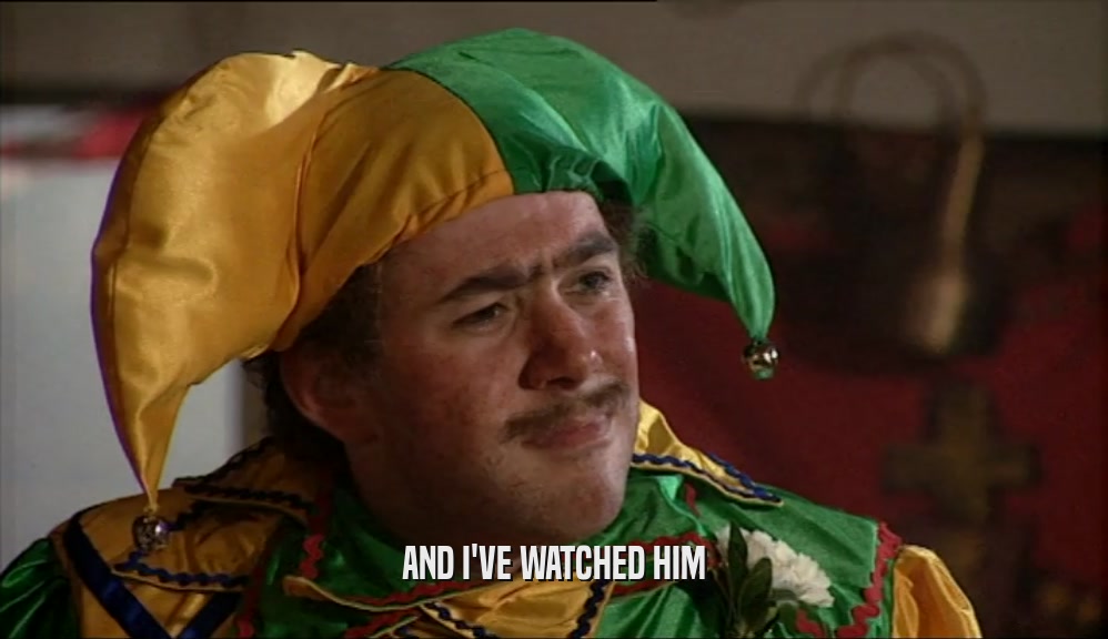 AND I'VE WATCHED HIM  