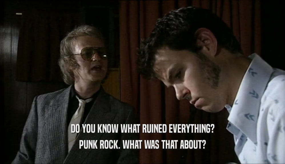DO YOU KNOW WHAT RUINED EVERYTHING?
 PUNK ROCK. WHAT WAS THAT ABOUT?
 