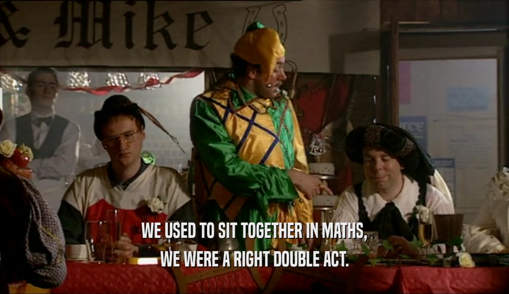 WE USED TO SIT TOGETHER IN MATHS, WE WERE A RIGHT DOUBLE ACT. 