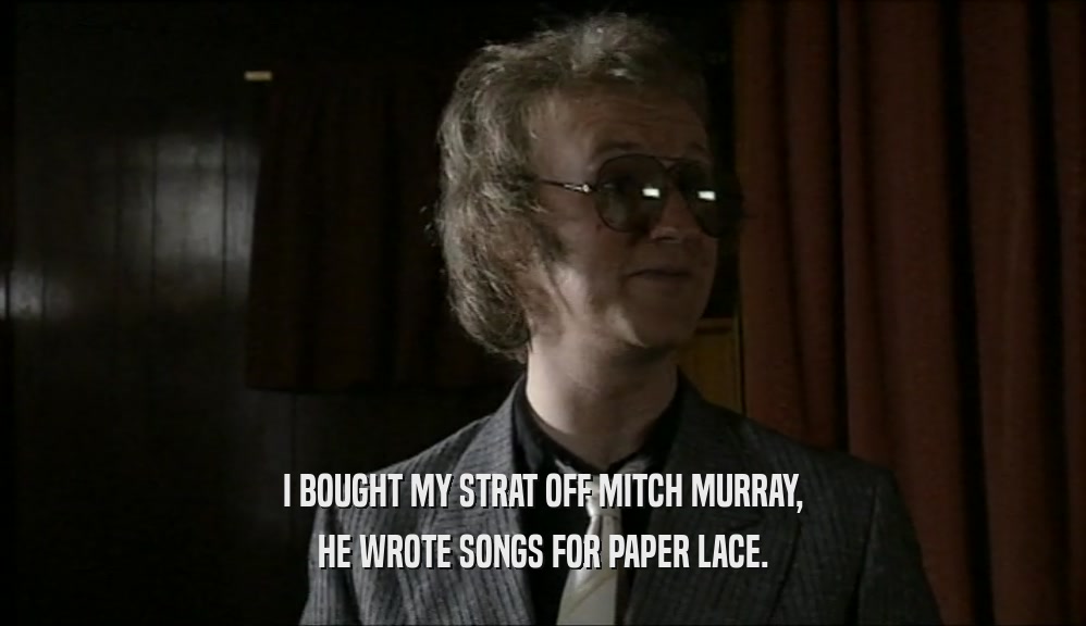 I BOUGHT MY STRAT OFF MITCH MURRAY, HE WROTE SONGS FOR PAPER LACE. 