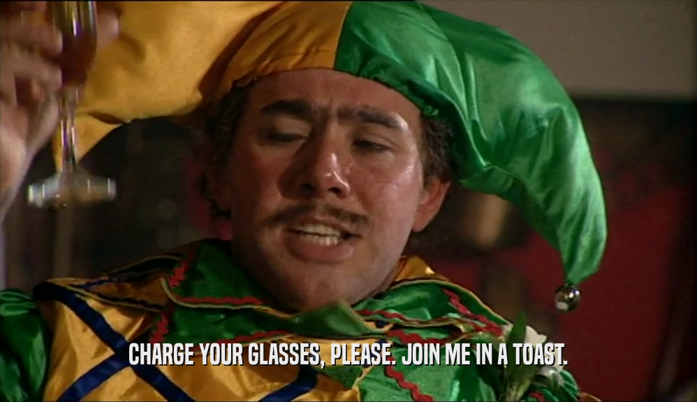 CHARGE YOUR GLASSES, PLEASE. JOIN ME IN A TOAST.  