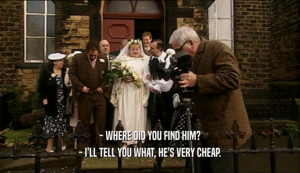 - WHERE DID YOU FIND HIM? - I'LL TELL YOU WHAT, HE'S VERY CHEAP. 
