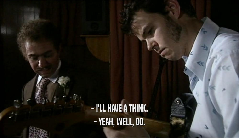 - I'LL HAVE A THINK. - YEAH, WELL, DO. 