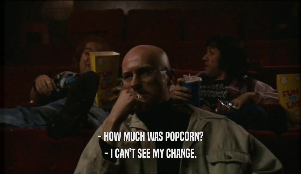 - HOW MUCH WAS POPCORN?
 - I CAN'T SEE MY CHANGE.
 
