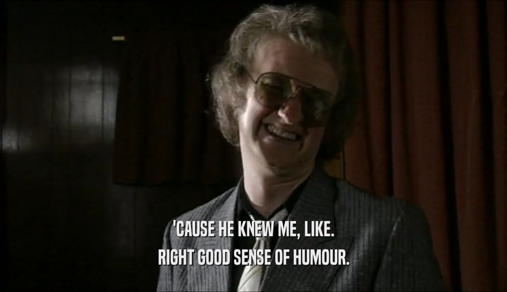 'CAUSE HE KNEW ME, LIKE. RIGHT GOOD SENSE OF HUMOUR. 