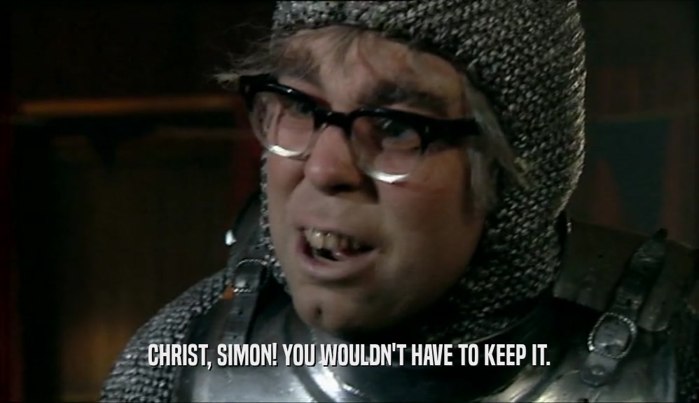 CHRIST, SIMON! YOU WOULDN'T HAVE TO KEEP IT.  
