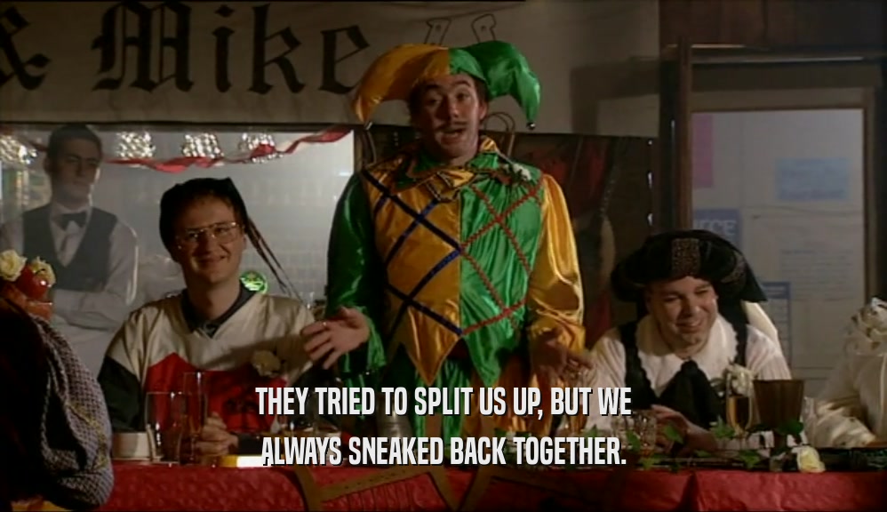 THEY TRIED TO SPLIT US UP, BUT WE ALWAYS SNEAKED BACK TOGETHER. 