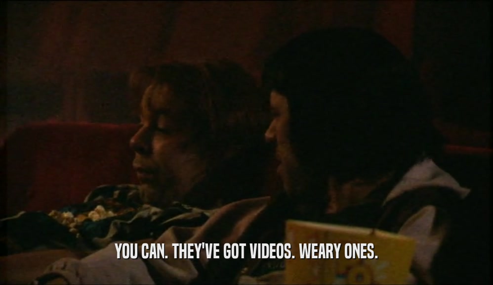 YOU CAN. THEY'VE GOT VIDEOS. WEARY ONES.  