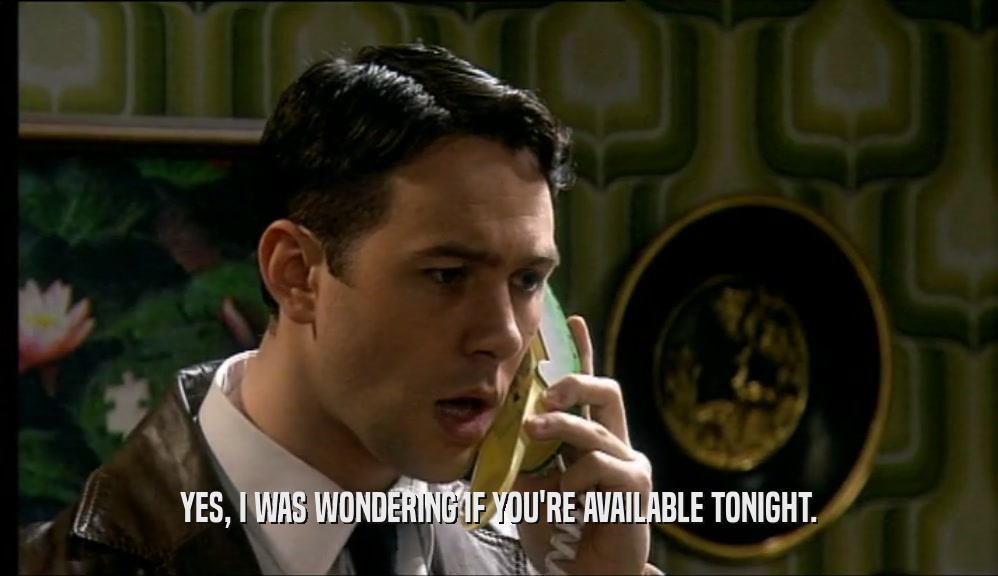 YES, I WAS WONDERING IF YOU'RE AVAILABLE TONIGHT.  