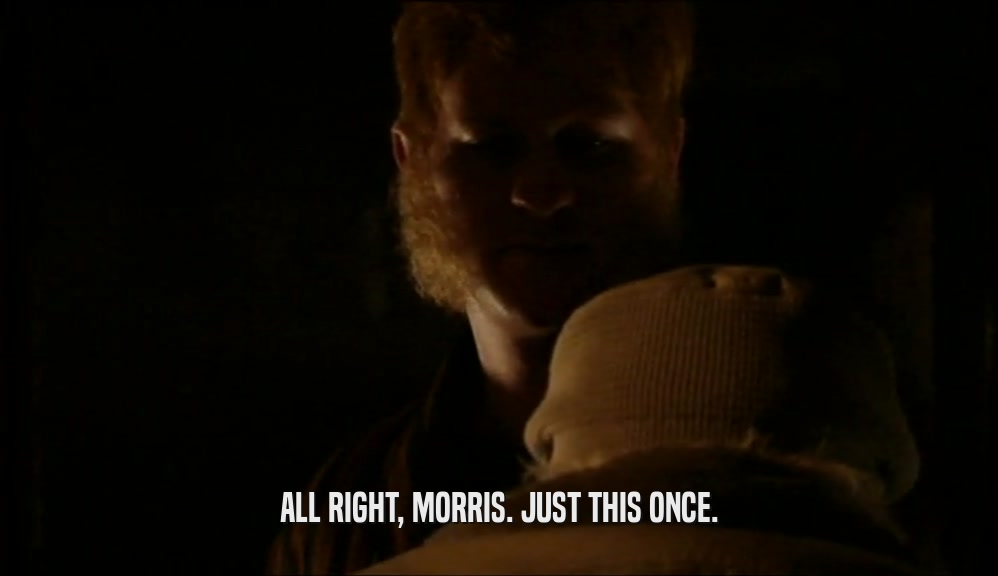 ALL RIGHT, MORRIS. JUST THIS ONCE.  