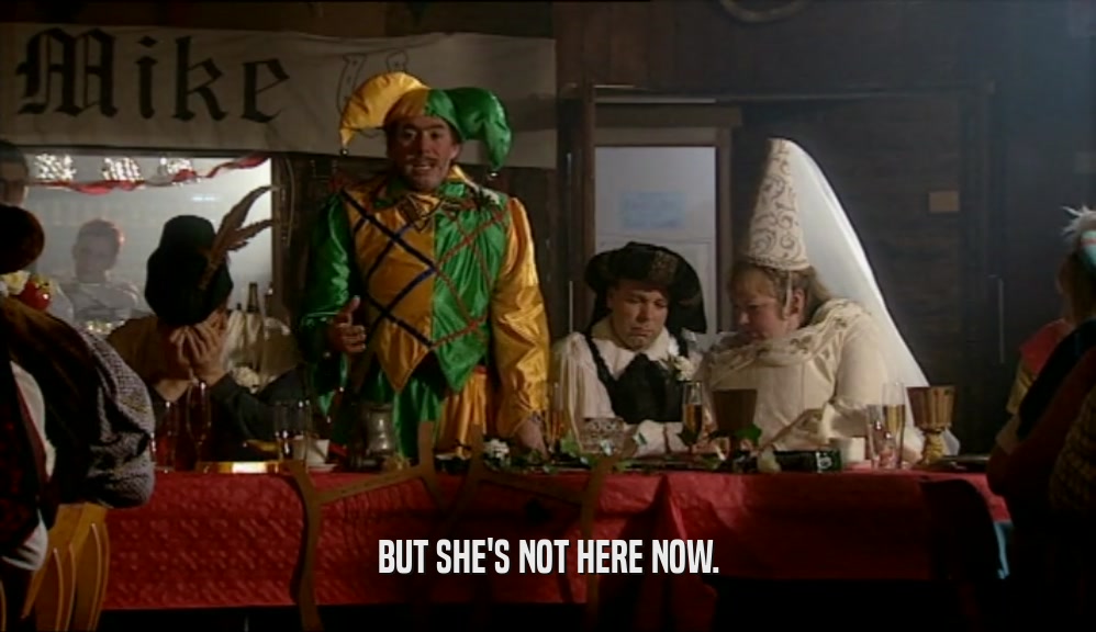 BUT SHE'S NOT HERE NOW.  