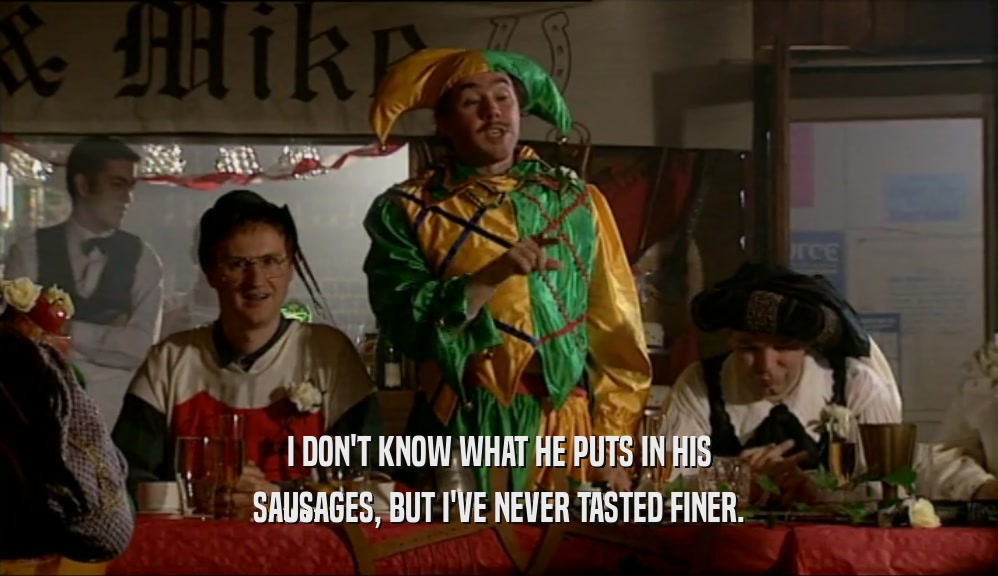 I DON'T KNOW WHAT HE PUTS IN HIS SAUSAGES, BUT I'VE NEVER TASTED FINER. 
