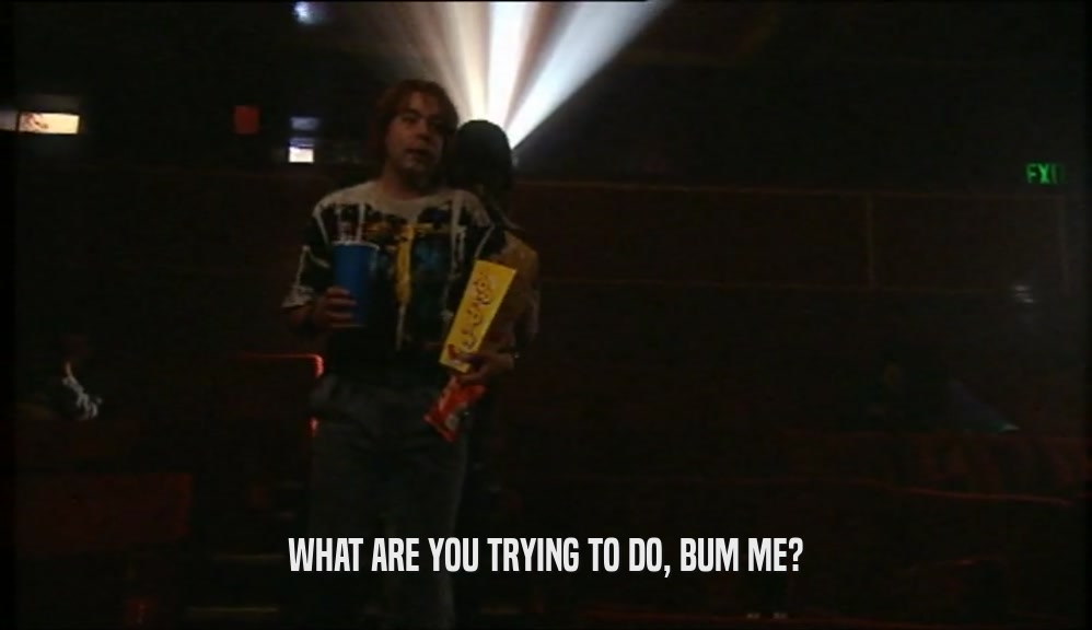 WHAT ARE YOU TRYING TO DO, BUM ME?  