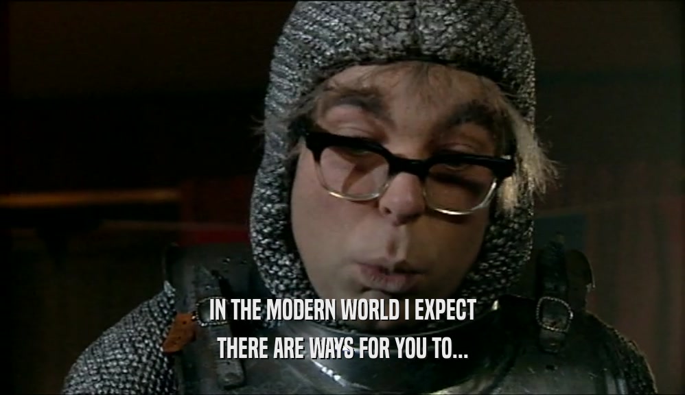 IN THE MODERN WORLD I EXPECT THERE ARE WAYS FOR YOU TO... 