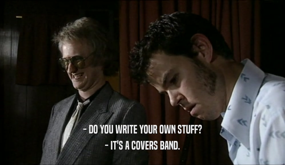 - DO YOU WRITE YOUR OWN STUFF?
 - IT'S A COVERS BAND.
 