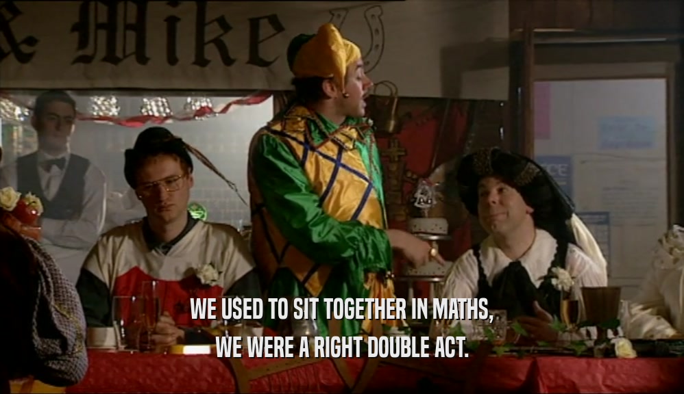 WE USED TO SIT TOGETHER IN MATHS, WE WERE A RIGHT DOUBLE ACT. 