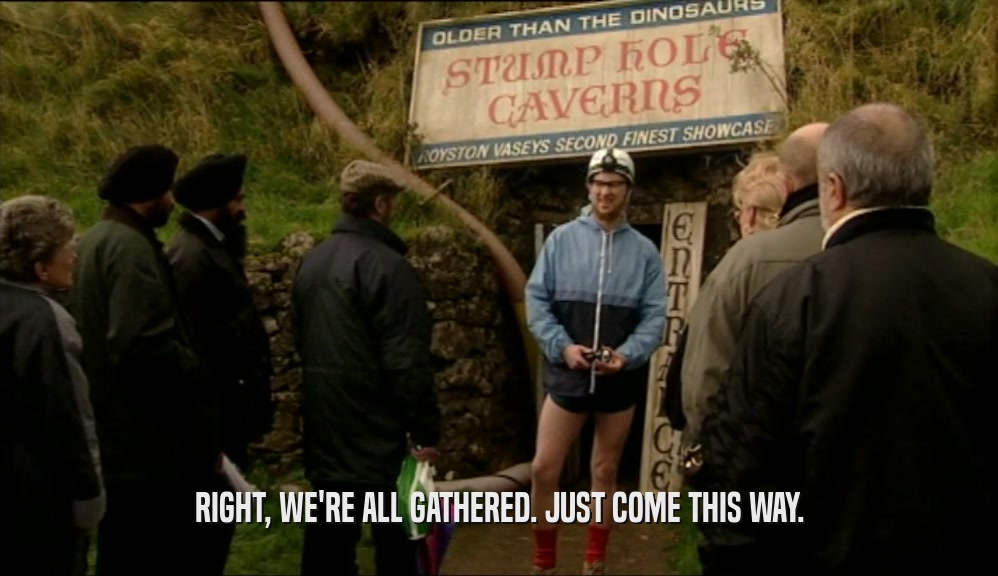 RIGHT, WE'RE ALL GATHERED. JUST COME THIS WAY.  