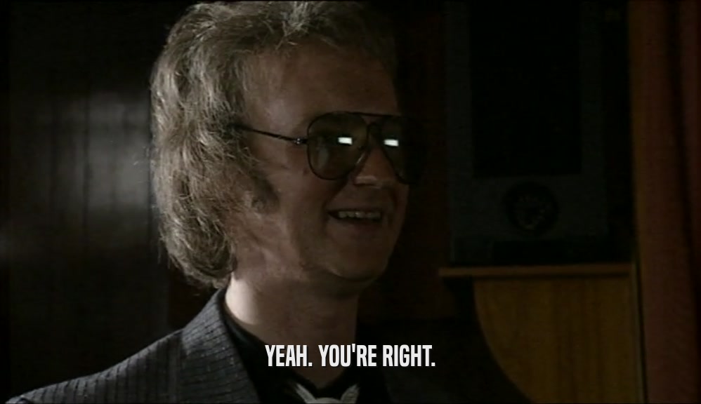 YEAH. YOU'RE RIGHT.  