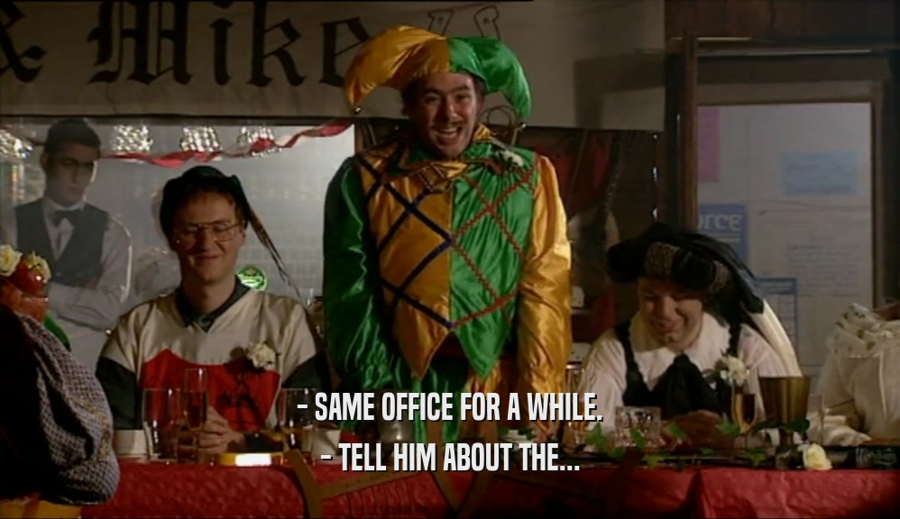 - SAME OFFICE FOR A WHILE. - TELL HIM ABOUT THE... 