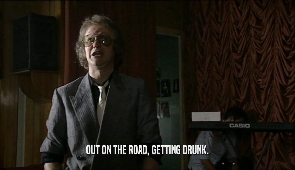 OUT ON THE ROAD, GETTING DRUNK.  