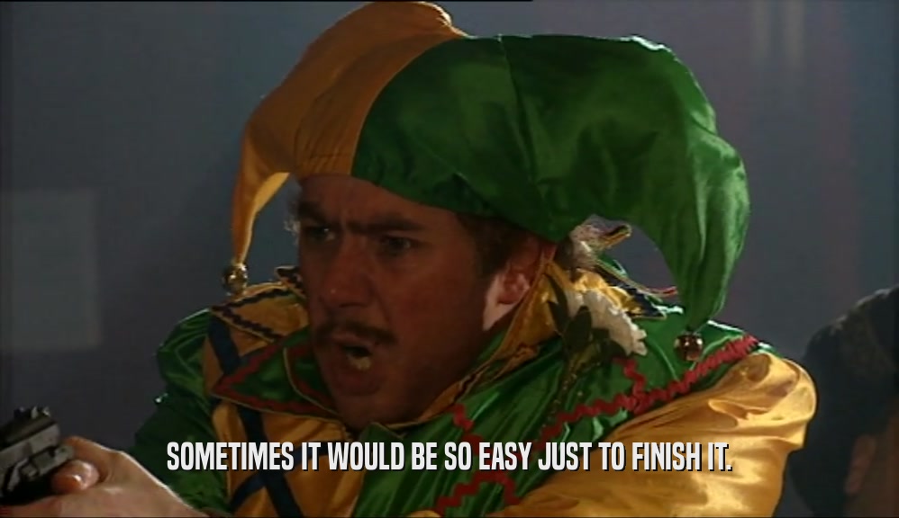 SOMETIMES IT WOULD BE SO EASY JUST TO FINISH IT.  