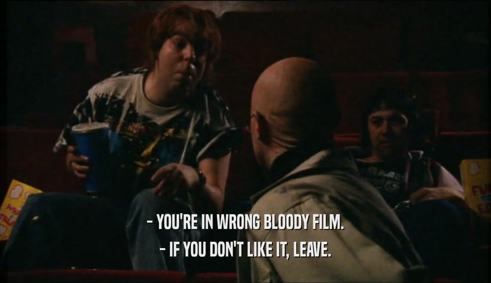 - YOU'RE IN WRONG BLOODY FILM. - IF YOU DON'T LIKE IT, LEAVE. 